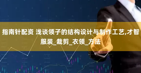 指南針配資 淺談領子的結構設計與制作工藝,才智服裝_裁剪_衣領_方法
