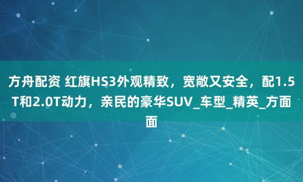 方舟配資 紅旗HS3外觀精致，寬敞又安全，配1.5T和2.0T動力，親民的豪華SUV_車型_精英_方面