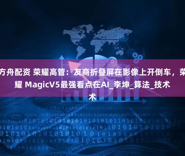 方舟配資 榮耀高管：友商折疊屏在影像上開倒車，榮耀 MagicV5最強看點在AI_李坤_算法_技術